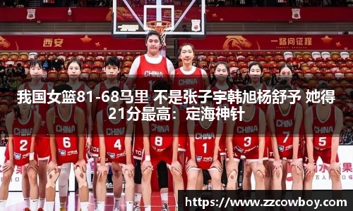 我国女篮81-68马里 不是张子宇韩旭杨舒予 她得21分最高：定海神针