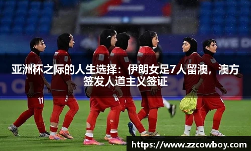 亚洲杯之际的人生选择：伊朗女足7人留澳，澳方签发人道主义签证