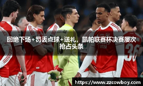 回绝下场+罚丢点球+送礼，凯帕联赛杯决赛屡次抢占头条