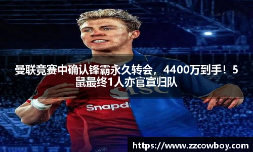 曼联竞赛中确认锋霸永久转会，4400万到手！5鼠最终1人亦官宣归队